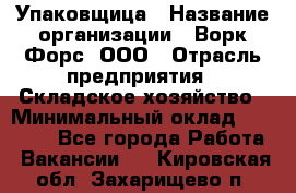 Упаковщица › Название организации ­ Ворк Форс, ООО › Отрасль предприятия ­ Складское хозяйство › Минимальный оклад ­ 24 000 - Все города Работа » Вакансии   . Кировская обл.,Захарищево п.